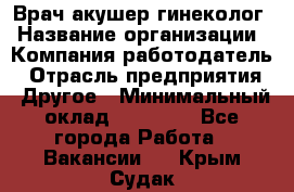 Врач-акушер-гинеколог › Название организации ­ Компания-работодатель › Отрасль предприятия ­ Другое › Минимальный оклад ­ 27 000 - Все города Работа » Вакансии   . Крым,Судак